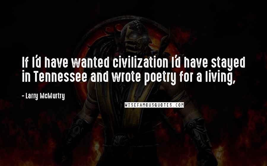 Larry McMurtry Quotes: If I'd have wanted civilization I'd have stayed in Tennessee and wrote poetry for a living,