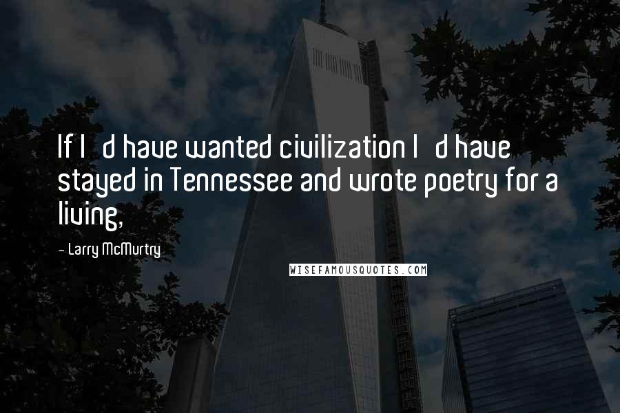 Larry McMurtry Quotes: If I'd have wanted civilization I'd have stayed in Tennessee and wrote poetry for a living,