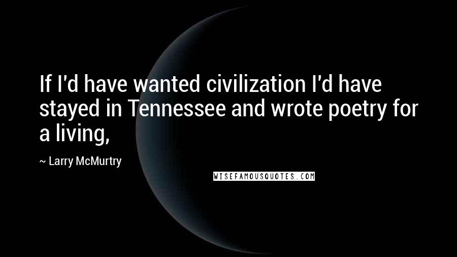 Larry McMurtry Quotes: If I'd have wanted civilization I'd have stayed in Tennessee and wrote poetry for a living,