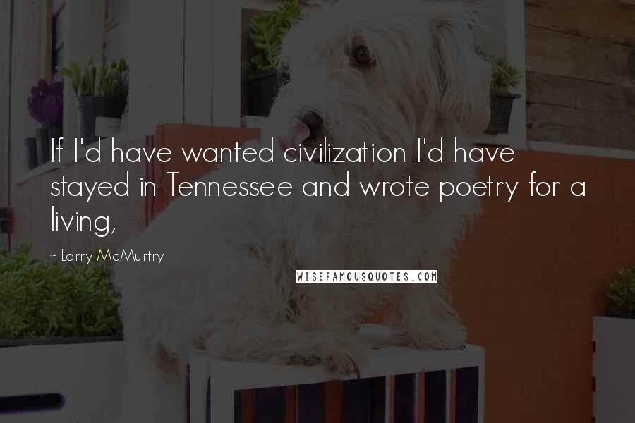 Larry McMurtry Quotes: If I'd have wanted civilization I'd have stayed in Tennessee and wrote poetry for a living,
