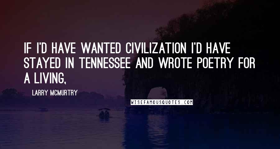 Larry McMurtry Quotes: If I'd have wanted civilization I'd have stayed in Tennessee and wrote poetry for a living,