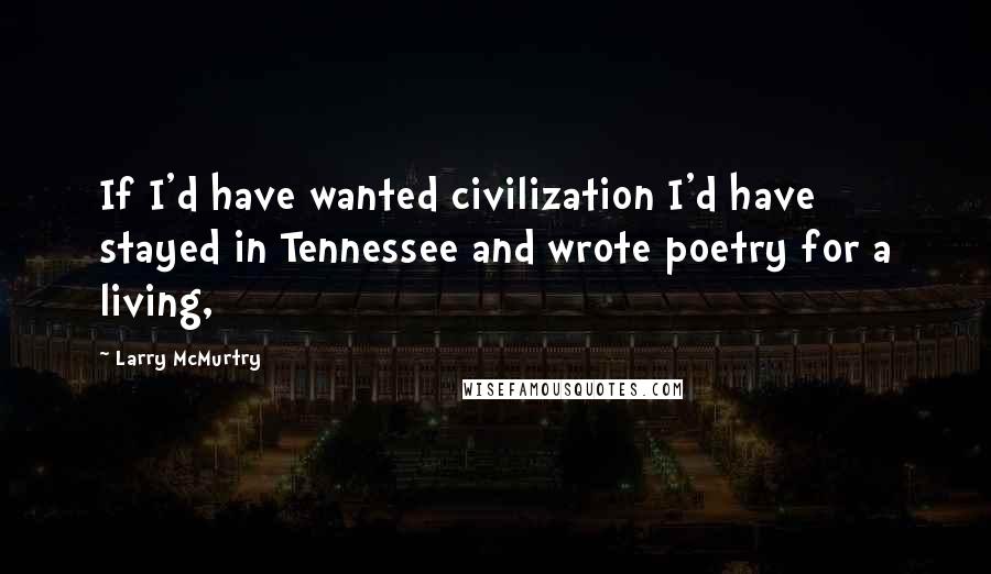 Larry McMurtry Quotes: If I'd have wanted civilization I'd have stayed in Tennessee and wrote poetry for a living,