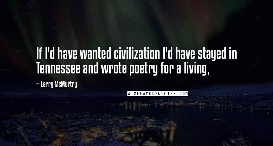 Larry McMurtry Quotes: If I'd have wanted civilization I'd have stayed in Tennessee and wrote poetry for a living,