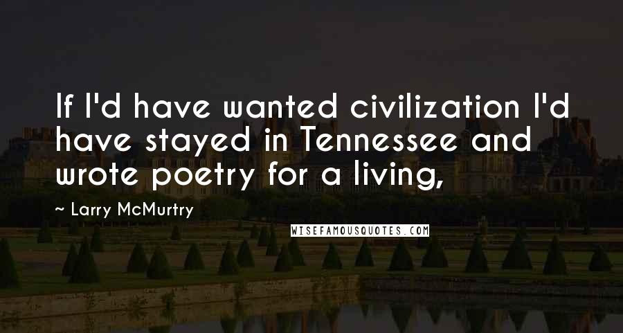 Larry McMurtry Quotes: If I'd have wanted civilization I'd have stayed in Tennessee and wrote poetry for a living,