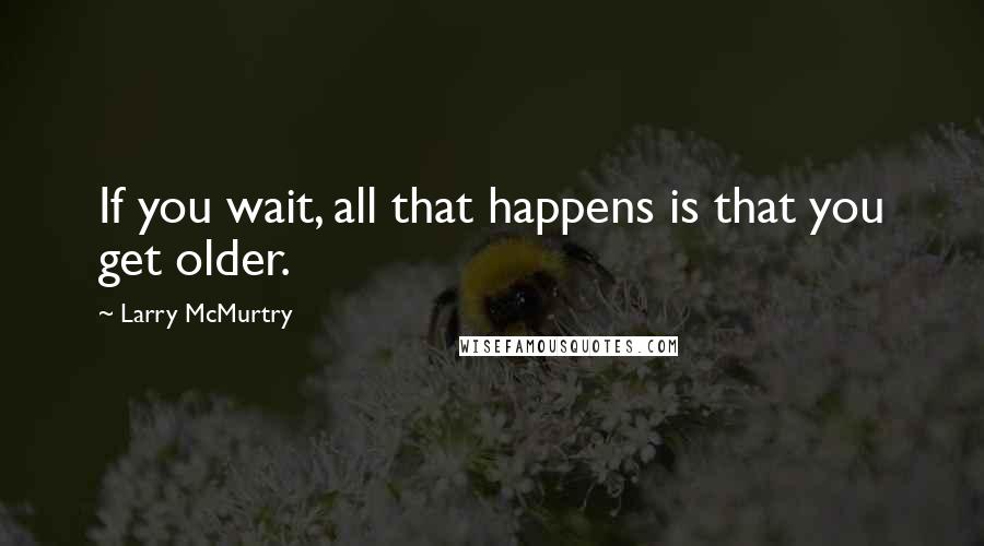 Larry McMurtry Quotes: If you wait, all that happens is that you get older.