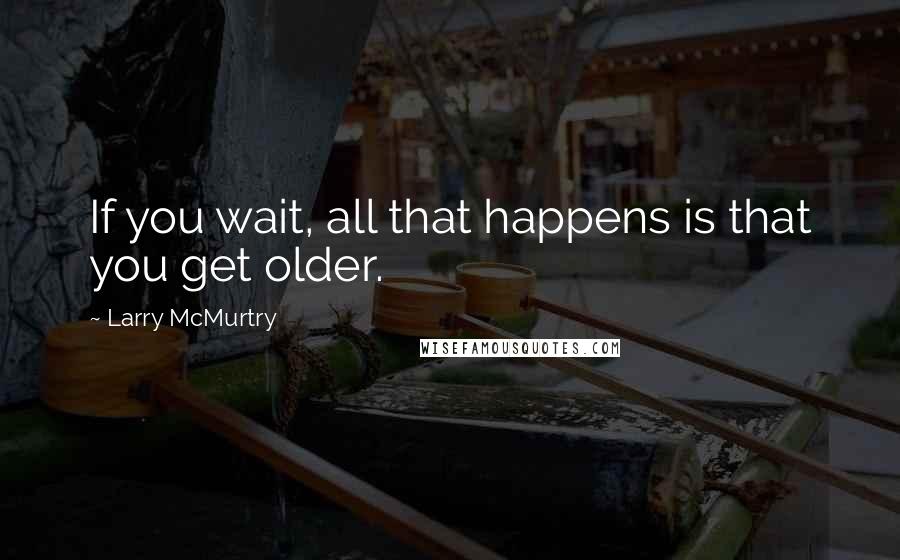 Larry McMurtry Quotes: If you wait, all that happens is that you get older.