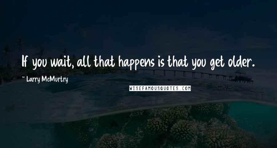 Larry McMurtry Quotes: If you wait, all that happens is that you get older.