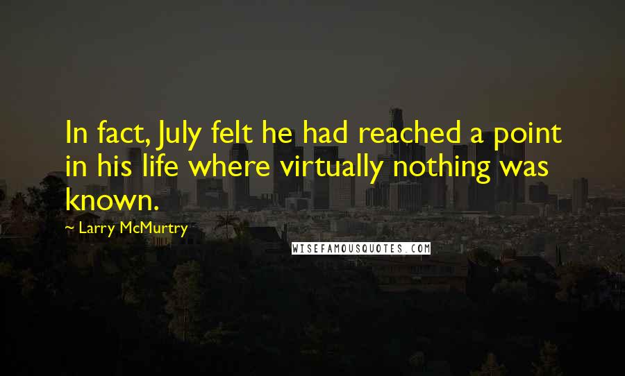 Larry McMurtry Quotes: In fact, July felt he had reached a point in his life where virtually nothing was known.