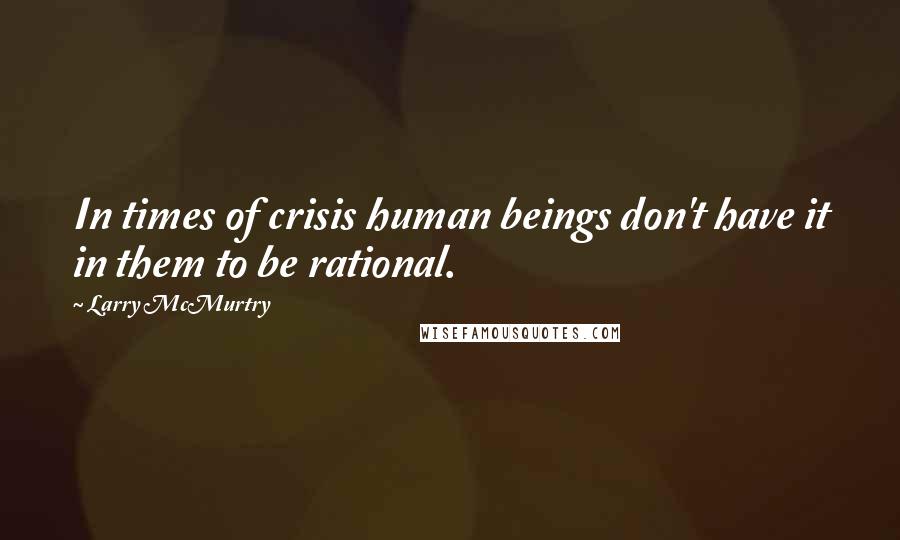 Larry McMurtry Quotes: In times of crisis human beings don't have it in them to be rational.