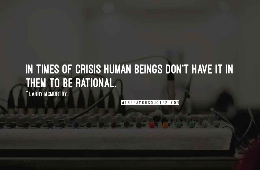 Larry McMurtry Quotes: In times of crisis human beings don't have it in them to be rational.