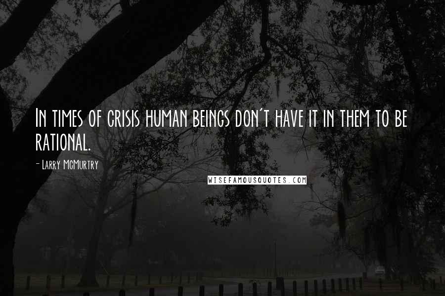 Larry McMurtry Quotes: In times of crisis human beings don't have it in them to be rational.