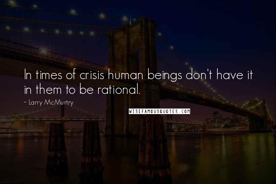 Larry McMurtry Quotes: In times of crisis human beings don't have it in them to be rational.
