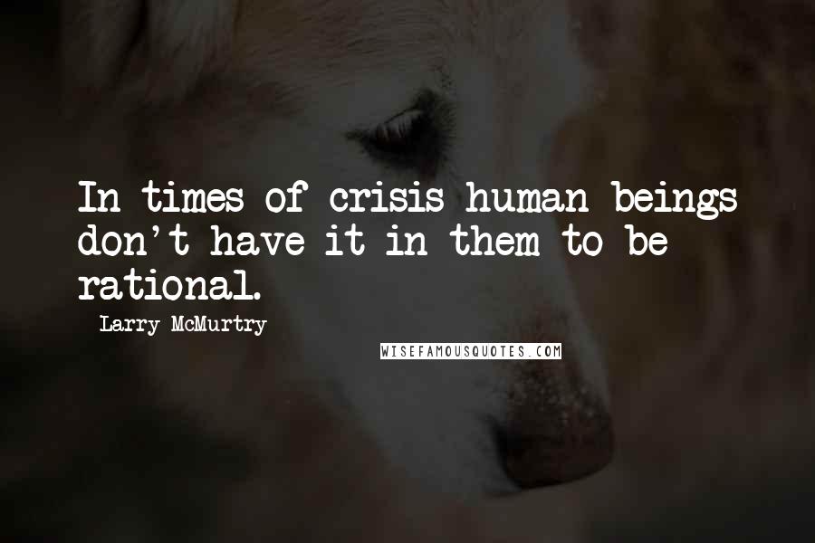 Larry McMurtry Quotes: In times of crisis human beings don't have it in them to be rational.