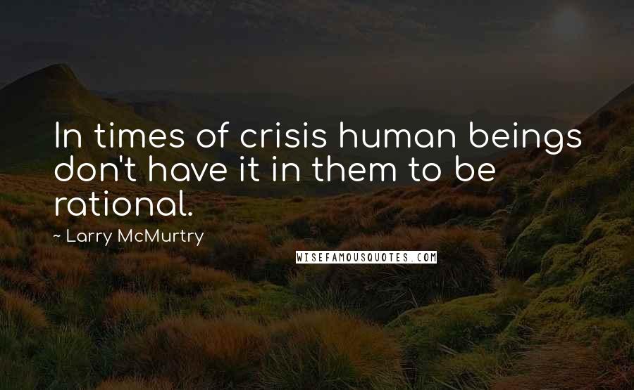 Larry McMurtry Quotes: In times of crisis human beings don't have it in them to be rational.