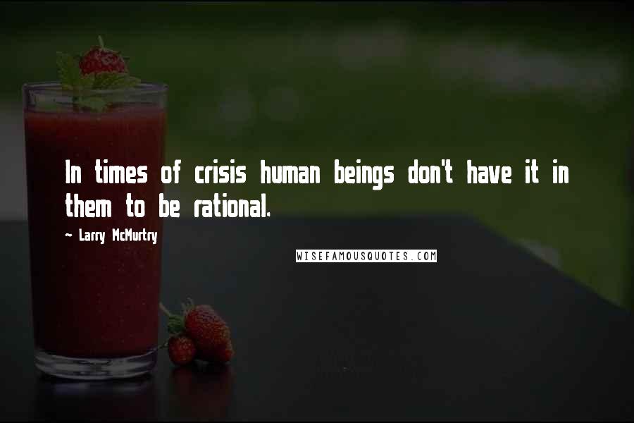 Larry McMurtry Quotes: In times of crisis human beings don't have it in them to be rational.