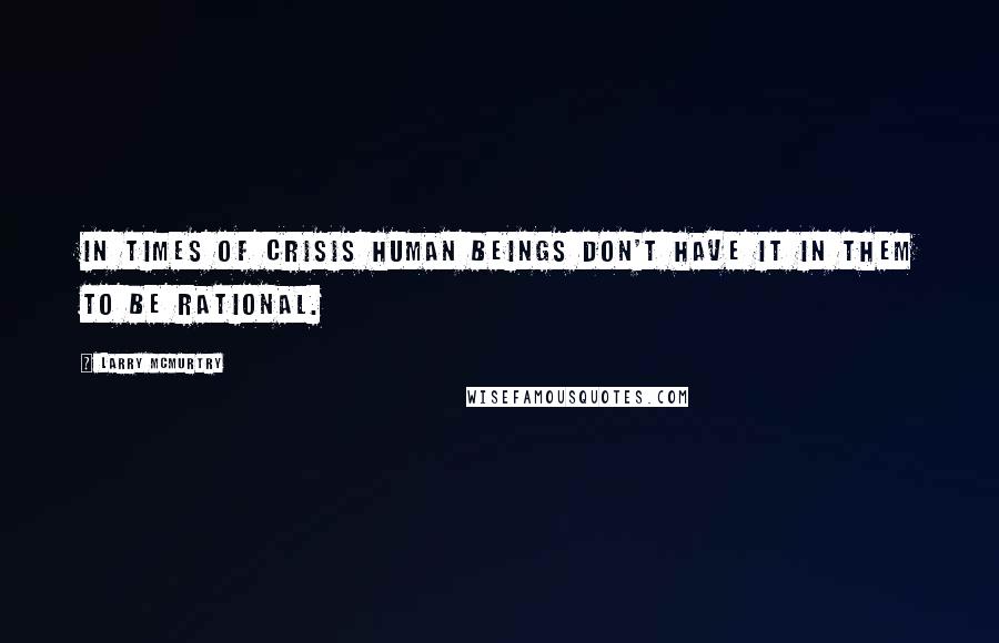 Larry McMurtry Quotes: In times of crisis human beings don't have it in them to be rational.