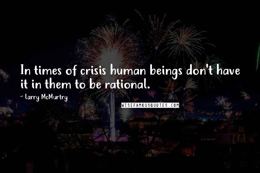 Larry McMurtry Quotes: In times of crisis human beings don't have it in them to be rational.
