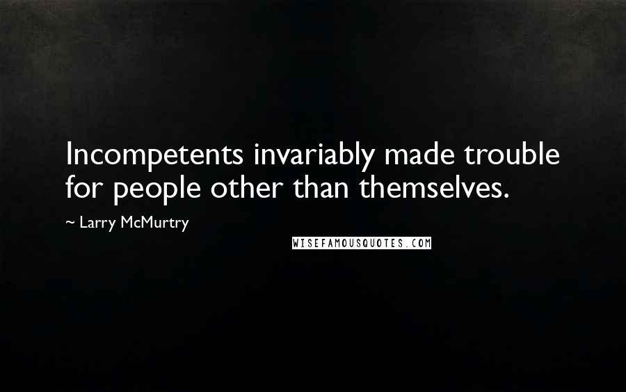 Larry McMurtry Quotes: Incompetents invariably made trouble for people other than themselves.