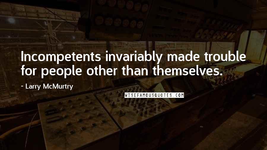 Larry McMurtry Quotes: Incompetents invariably made trouble for people other than themselves.