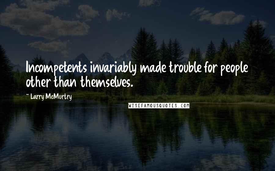 Larry McMurtry Quotes: Incompetents invariably made trouble for people other than themselves.