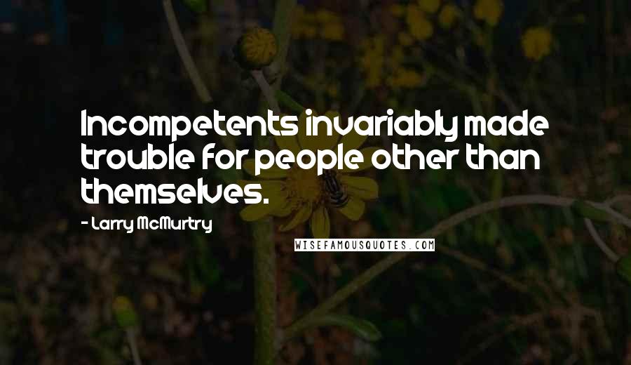 Larry McMurtry Quotes: Incompetents invariably made trouble for people other than themselves.