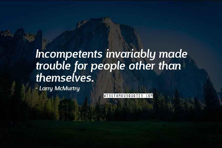 Larry McMurtry Quotes: Incompetents invariably made trouble for people other than themselves.