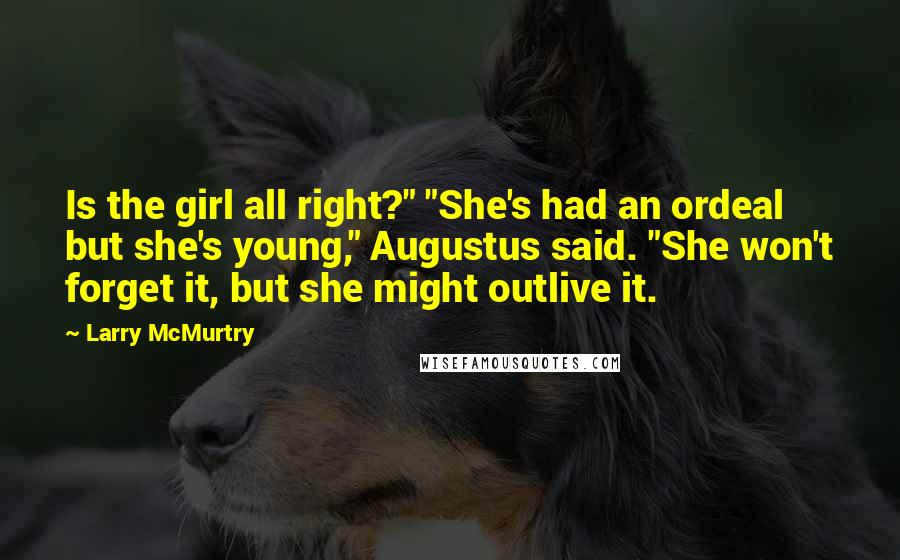 Larry McMurtry Quotes: Is the girl all right?" "She's had an ordeal but she's young," Augustus said. "She won't forget it, but she might outlive it.