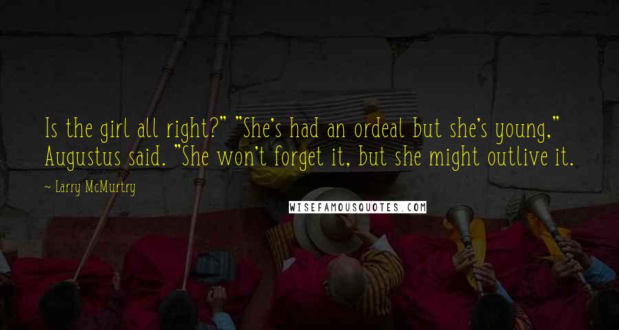 Larry McMurtry Quotes: Is the girl all right?" "She's had an ordeal but she's young," Augustus said. "She won't forget it, but she might outlive it.