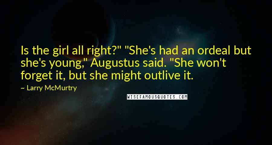 Larry McMurtry Quotes: Is the girl all right?" "She's had an ordeal but she's young," Augustus said. "She won't forget it, but she might outlive it.