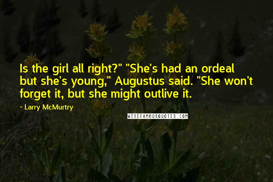 Larry McMurtry Quotes: Is the girl all right?" "She's had an ordeal but she's young," Augustus said. "She won't forget it, but she might outlive it.