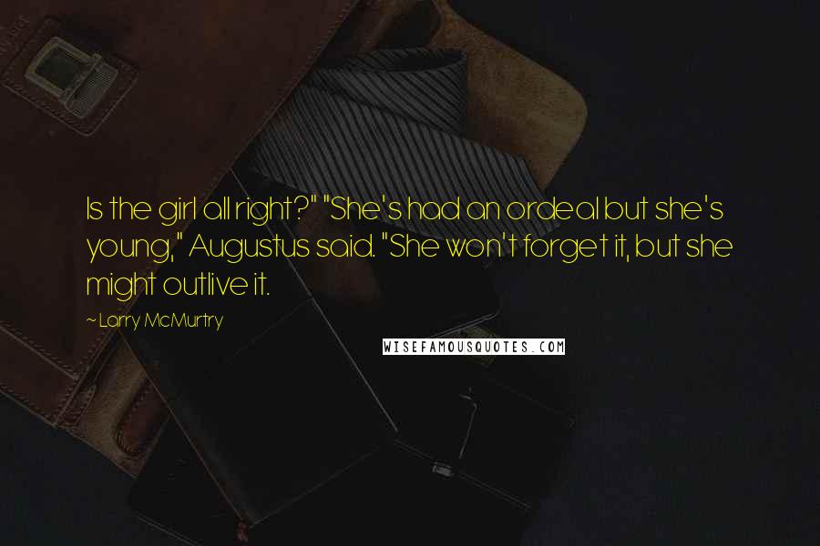 Larry McMurtry Quotes: Is the girl all right?" "She's had an ordeal but she's young," Augustus said. "She won't forget it, but she might outlive it.