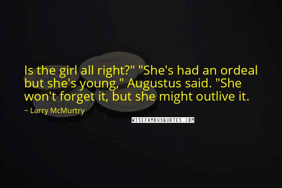 Larry McMurtry Quotes: Is the girl all right?" "She's had an ordeal but she's young," Augustus said. "She won't forget it, but she might outlive it.