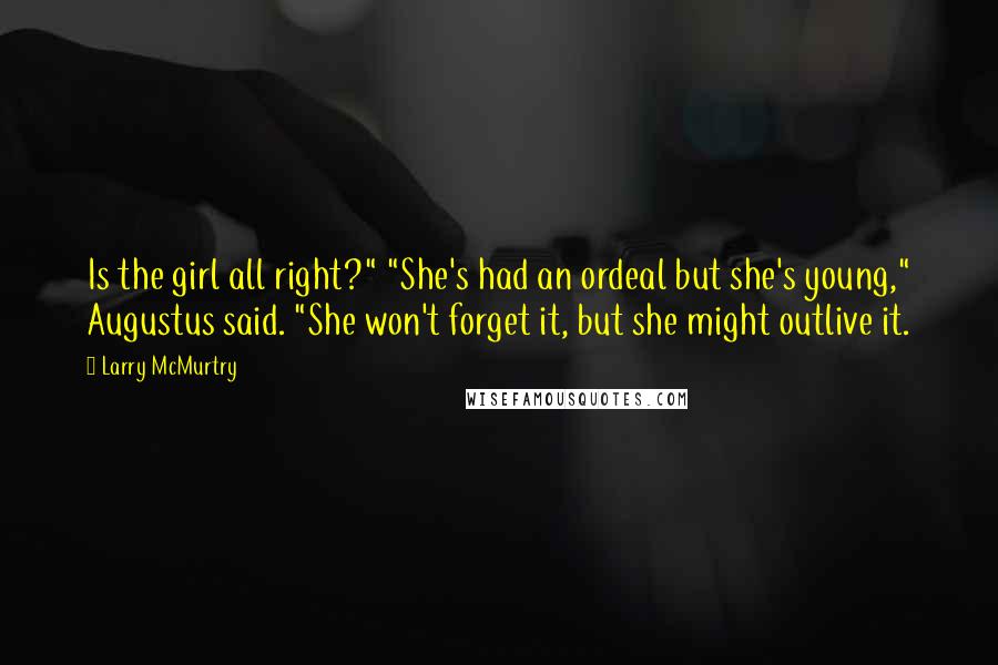 Larry McMurtry Quotes: Is the girl all right?" "She's had an ordeal but she's young," Augustus said. "She won't forget it, but she might outlive it.