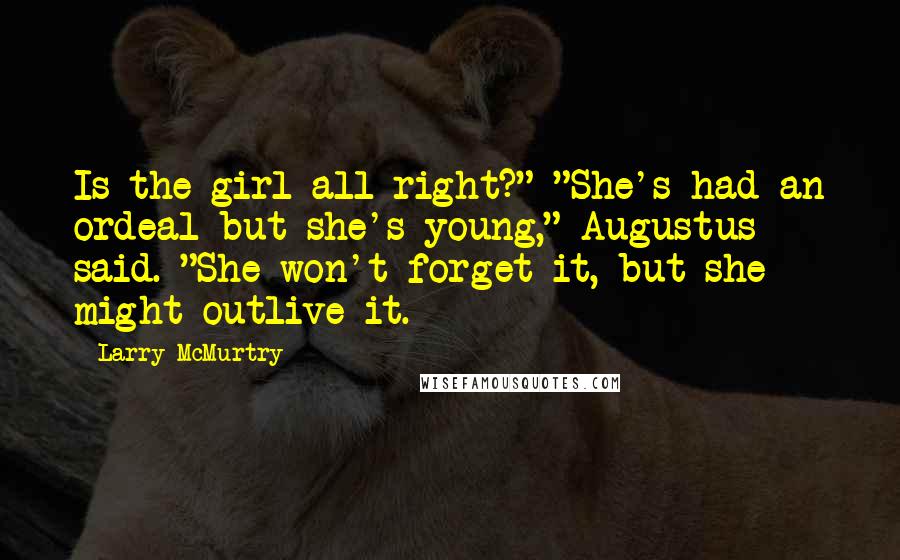 Larry McMurtry Quotes: Is the girl all right?" "She's had an ordeal but she's young," Augustus said. "She won't forget it, but she might outlive it.