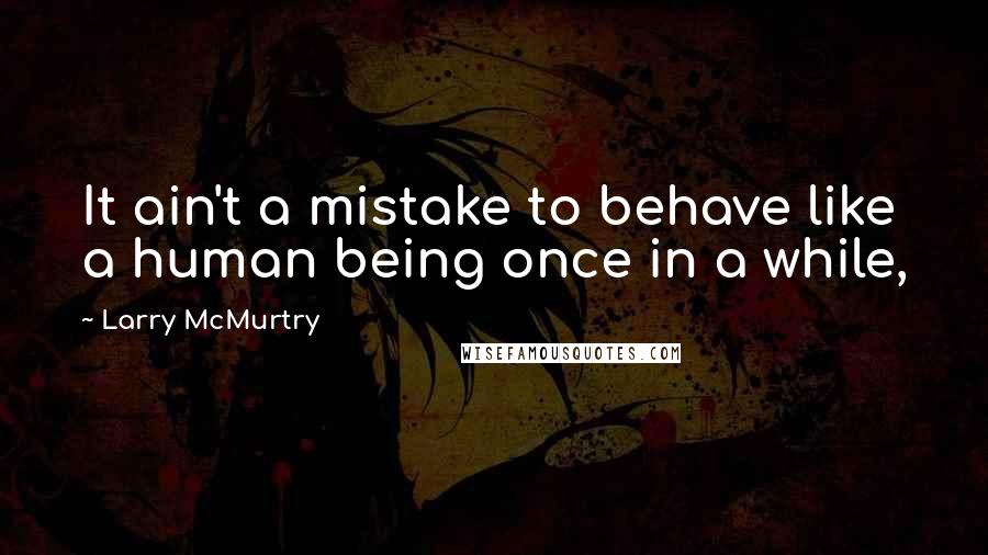 Larry McMurtry Quotes: It ain't a mistake to behave like a human being once in a while,