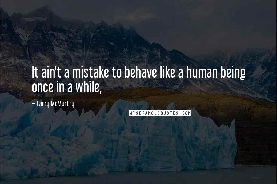 Larry McMurtry Quotes: It ain't a mistake to behave like a human being once in a while,