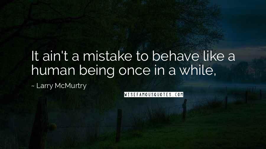 Larry McMurtry Quotes: It ain't a mistake to behave like a human being once in a while,