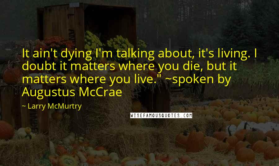 Larry McMurtry Quotes: It ain't dying I'm talking about, it's living. I doubt it matters where you die, but it matters where you live." ~spoken by Augustus McCrae