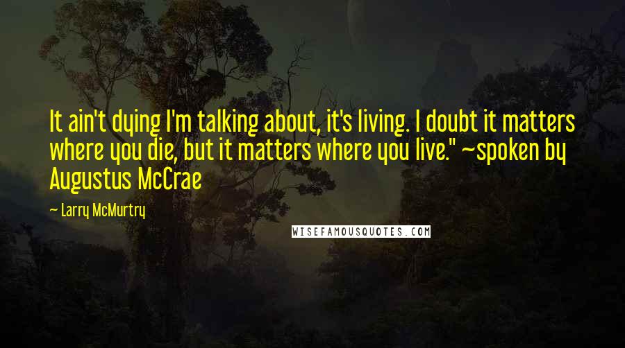 Larry McMurtry Quotes: It ain't dying I'm talking about, it's living. I doubt it matters where you die, but it matters where you live." ~spoken by Augustus McCrae