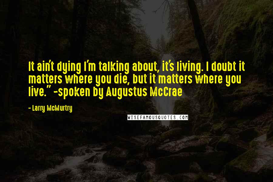 Larry McMurtry Quotes: It ain't dying I'm talking about, it's living. I doubt it matters where you die, but it matters where you live." ~spoken by Augustus McCrae