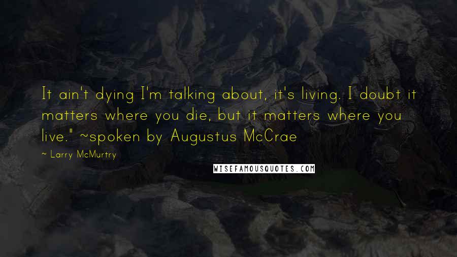 Larry McMurtry Quotes: It ain't dying I'm talking about, it's living. I doubt it matters where you die, but it matters where you live." ~spoken by Augustus McCrae