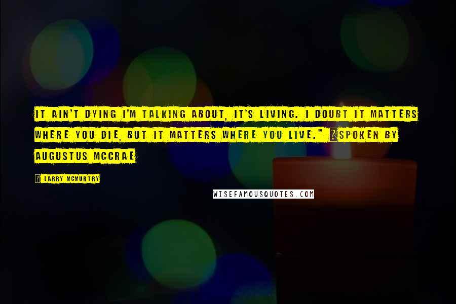 Larry McMurtry Quotes: It ain't dying I'm talking about, it's living. I doubt it matters where you die, but it matters where you live." ~spoken by Augustus McCrae