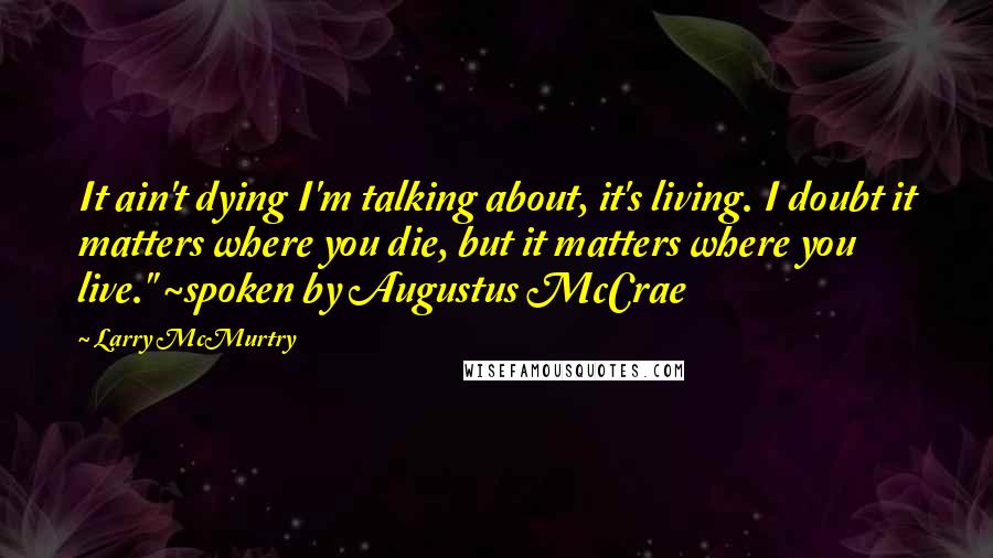 Larry McMurtry Quotes: It ain't dying I'm talking about, it's living. I doubt it matters where you die, but it matters where you live." ~spoken by Augustus McCrae