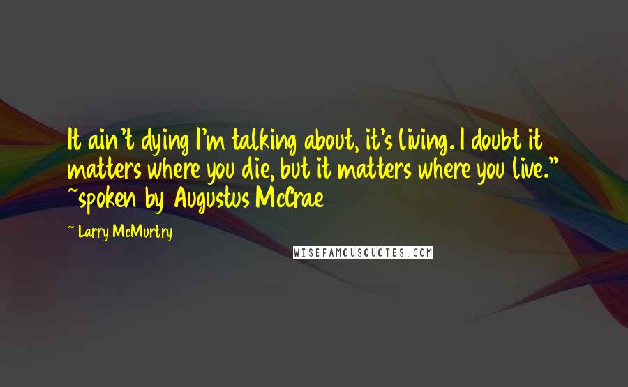 Larry McMurtry Quotes: It ain't dying I'm talking about, it's living. I doubt it matters where you die, but it matters where you live." ~spoken by Augustus McCrae