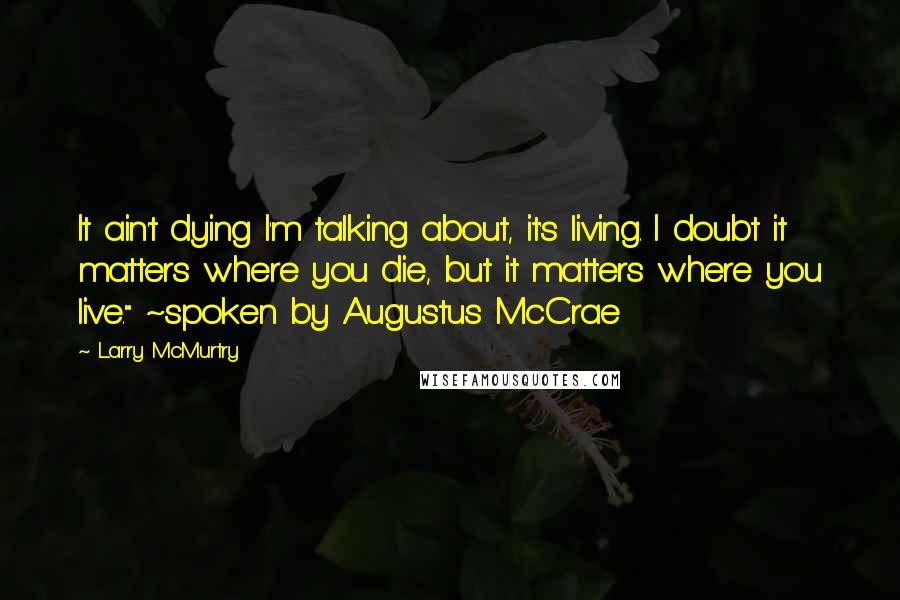 Larry McMurtry Quotes: It ain't dying I'm talking about, it's living. I doubt it matters where you die, but it matters where you live." ~spoken by Augustus McCrae