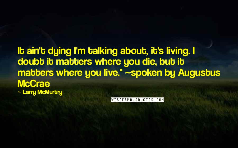 Larry McMurtry Quotes: It ain't dying I'm talking about, it's living. I doubt it matters where you die, but it matters where you live." ~spoken by Augustus McCrae