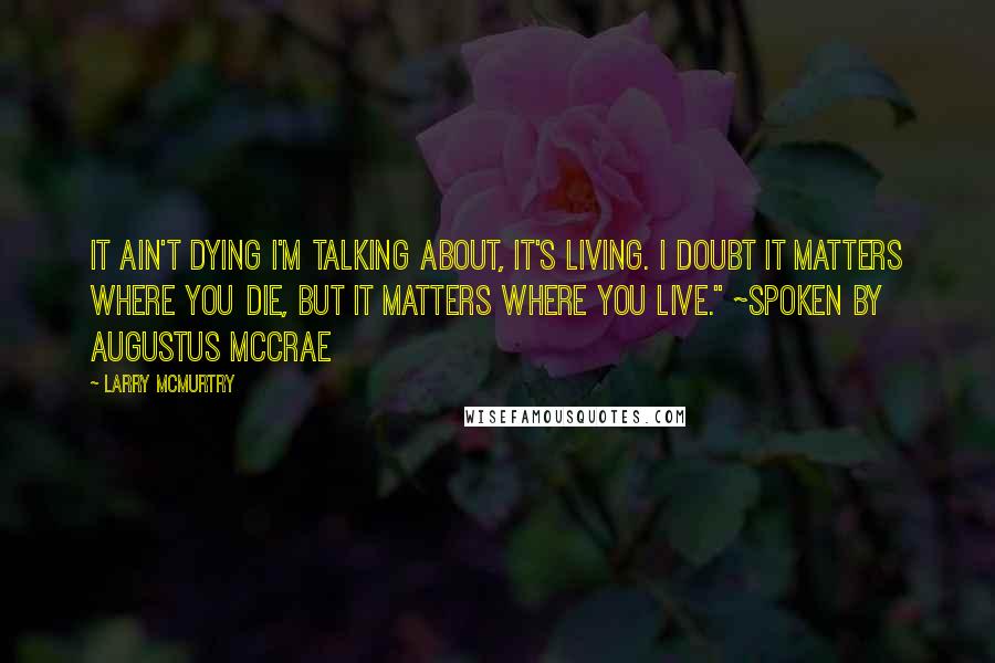 Larry McMurtry Quotes: It ain't dying I'm talking about, it's living. I doubt it matters where you die, but it matters where you live." ~spoken by Augustus McCrae