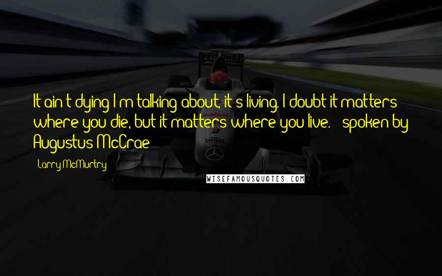 Larry McMurtry Quotes: It ain't dying I'm talking about, it's living. I doubt it matters where you die, but it matters where you live." ~spoken by Augustus McCrae