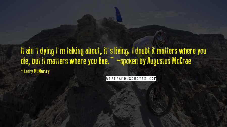 Larry McMurtry Quotes: It ain't dying I'm talking about, it's living. I doubt it matters where you die, but it matters where you live." ~spoken by Augustus McCrae