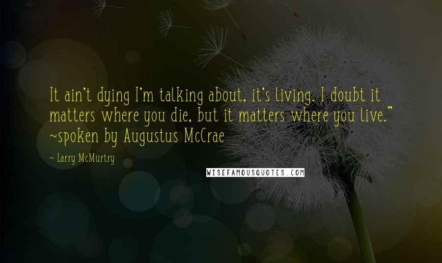Larry McMurtry Quotes: It ain't dying I'm talking about, it's living. I doubt it matters where you die, but it matters where you live." ~spoken by Augustus McCrae